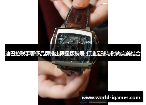 迪巴拉联手奢侈品牌推出限量版腕表 打造足球与时尚完美结合 迪巴拉联手奢侈品牌推出限量版腕表 打造足球与时尚完美结合