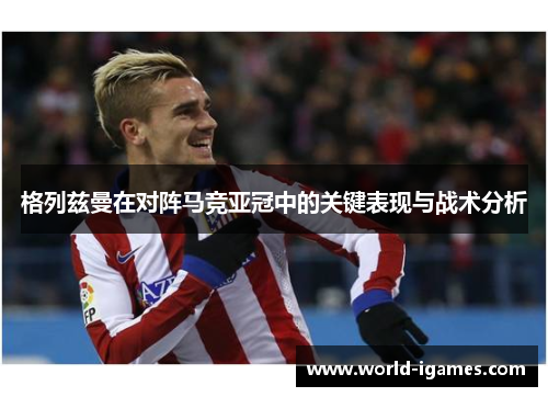 格列兹曼在对阵马竞亚冠中的关键表现与战术分析 格列兹曼在对阵马竞亚冠中的关键表现与战术分析