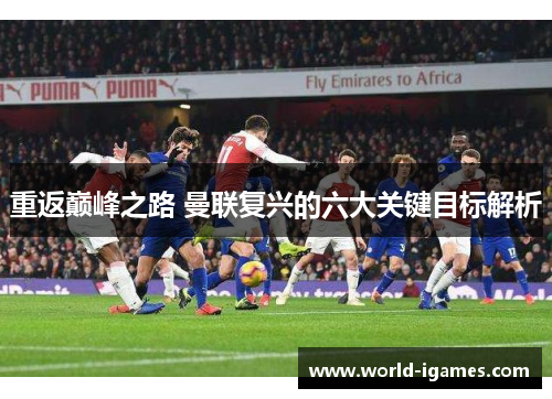 重返巅峰之路 曼联复兴的六大关键目标解析 重返巅峰之路 曼联复兴的六大关键目标解析