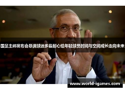 国足主帅发布会恳请球迷多些耐心给年轻球员时间与空间成长走向未来