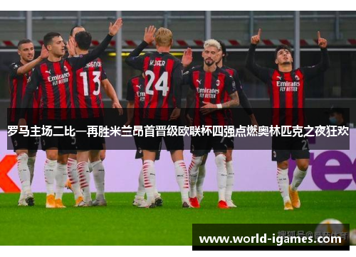 罗马主场二比一再胜米兰昂首晋级欧联杯四强点燃奥林匹克之夜狂欢