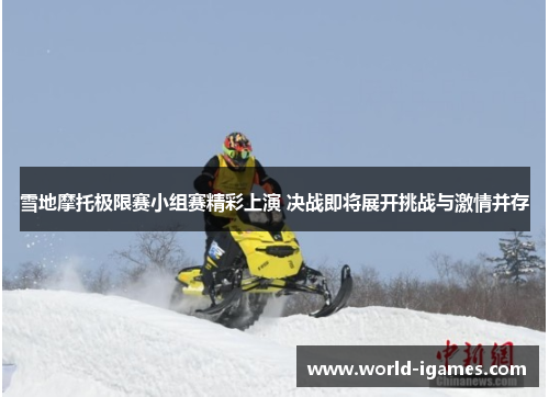 雪地摩托极限赛小组赛精彩上演 决战即将展开挑战与激情并存